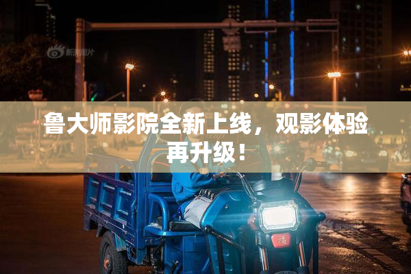 鲁大师影院全新上线，观影体验再升级！