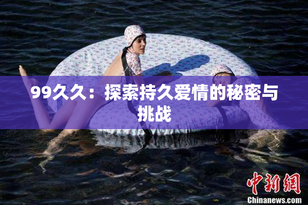 99久久：探索持久爱情的秘密与挑战