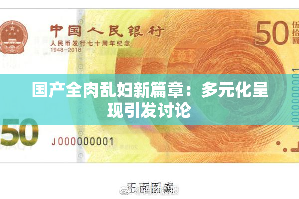 国产全肉乱妇新篇章：多元化呈现引发讨论