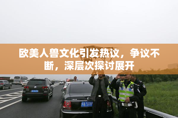 欧美人兽文化引发热议，争议不断，深层次探讨展开