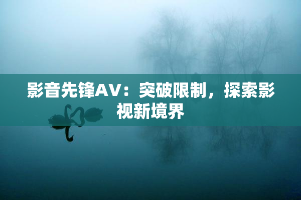 影音先锋AV：突破限制，探索影视新境界