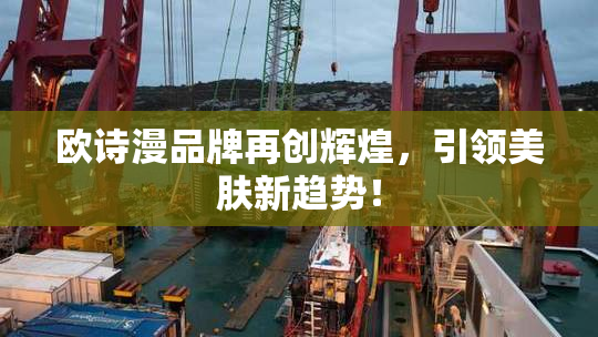 欧诗漫品牌再创辉煌，引领美肤新趋势！