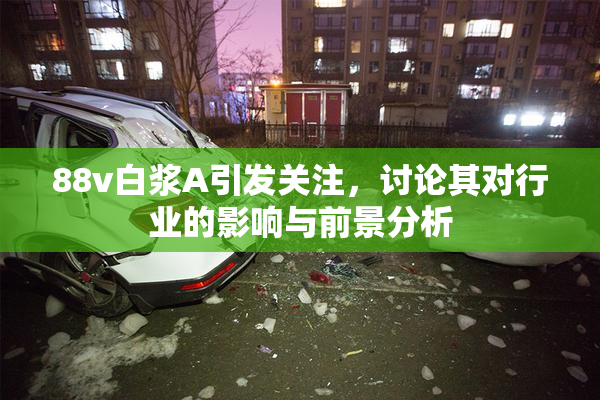 88v白浆A引发关注，讨论其对行业的影响与前景分析