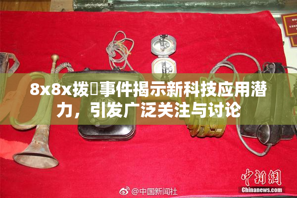 8x8x拨牐事件揭示新科技应用潜力，引发广泛关注与讨论