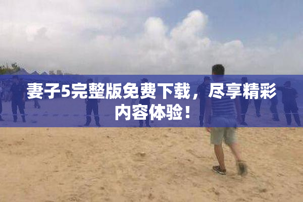 妻子5完整版免费下载，尽享精彩内容体验！