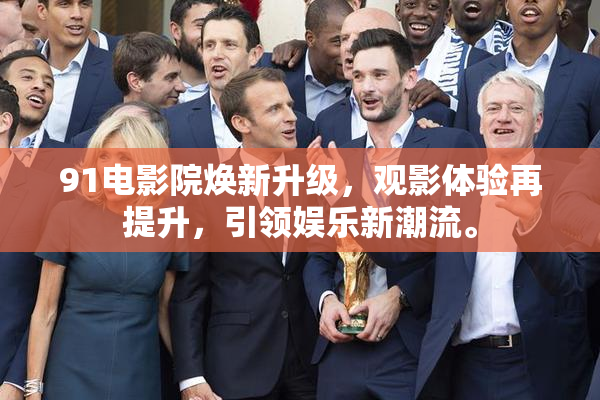91电影院焕新升级，观影体验再提升，引领娱乐新潮流。