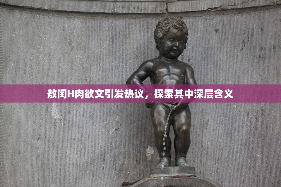 敖闰H肉欲文引发热议，探索其中深层含义