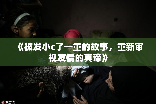《被发小c了一重的故事，重新审视友情的真谛》