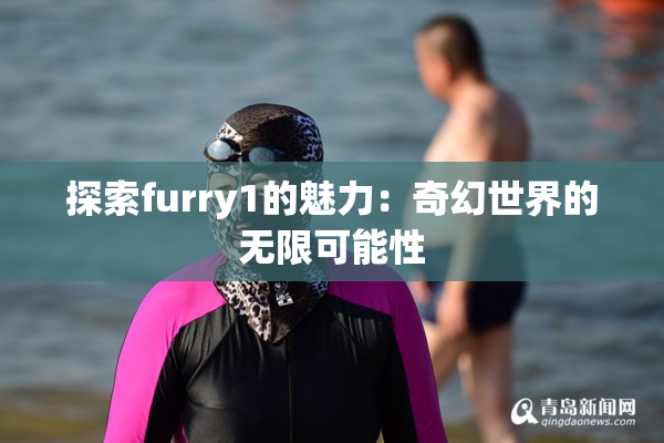 探索furry1的魅力：奇幻世界的无限可能性