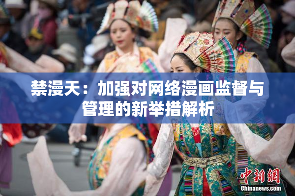 禁漫天：加强对网络漫画监督与管理的新举措解析