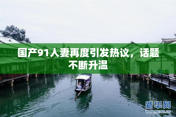 国产91人妻再度引发热议，话题不断升温