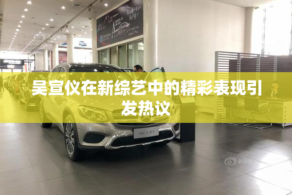 吴宣仪在新综艺中的精彩表现引发热议