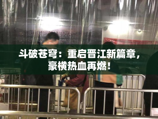 斗破苍穹：重启晋江新篇章，豪横热血再燃！