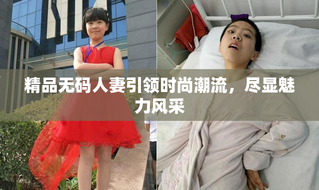 精品无码人妻引领时尚潮流，尽显魅力风采