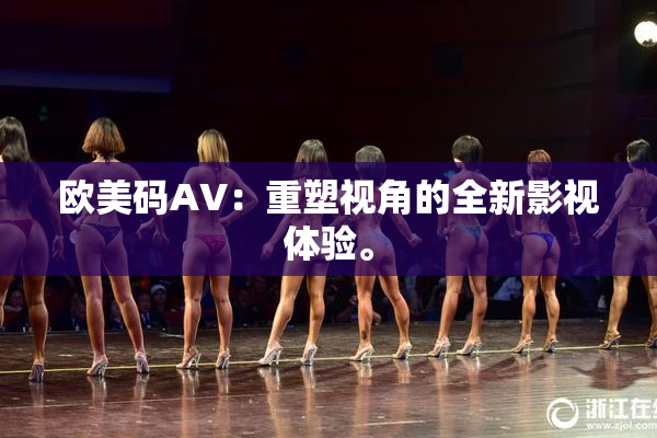 欧美码AV：重塑视角的全新影视体验。