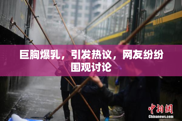 巨胸爆乳，引发热议，网友纷纷围观讨论