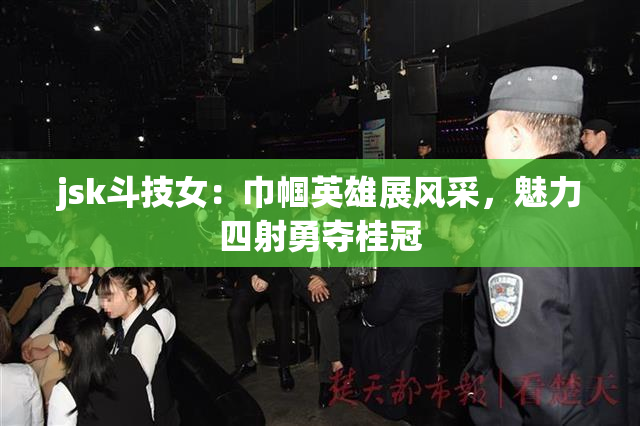 jsk斗技女：巾帼英雄展风采，魅力四射勇夺桂冠