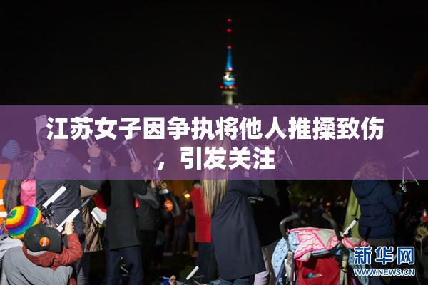 江苏女子因争执将他人推搡致伤，引发关注