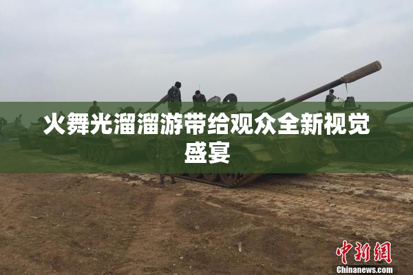 火舞光溜溜游带给观众全新视觉盛宴