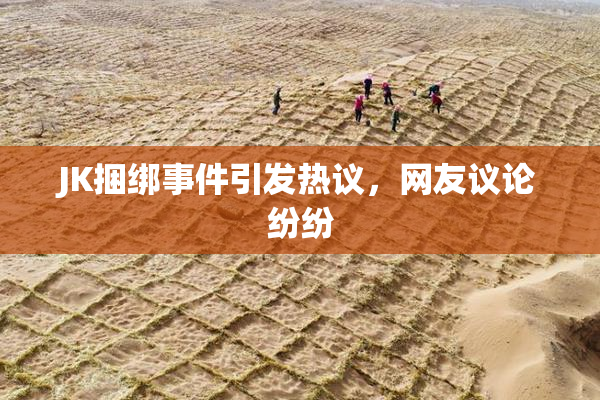 JK捆绑事件引发热议，网友议论纷纷
