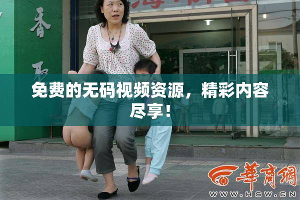 免费的无码视频资源，精彩内容尽享！