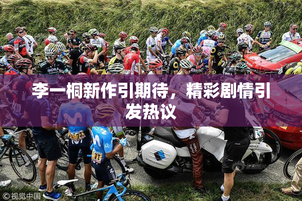 李一桐新作引期待，精彩剧情引发热议
