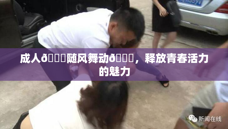 成人🍆随风舞动🍑，释放青春活力的魅力