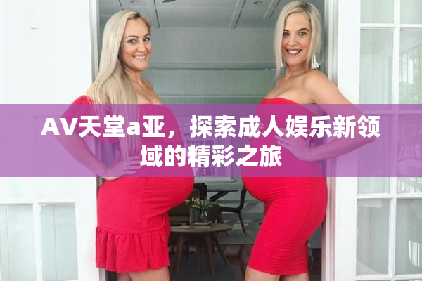 AV天堂a亚，探索成人娱乐新领域的精彩之旅