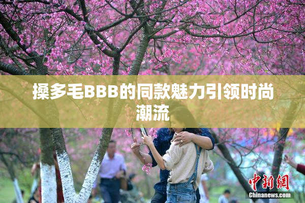 搡多毛BBB的同款魅力引领时尚潮流