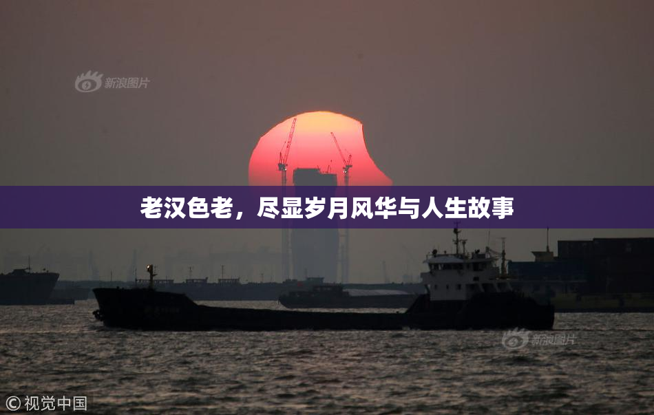 老汉色老，尽显岁月风华与人生故事