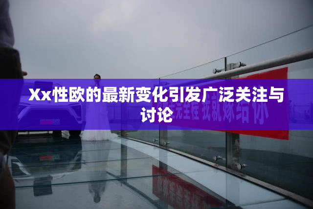 Xx性欧的最新变化引发广泛关注与讨论