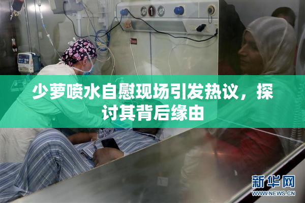 少萝喷水自慰现场引发热议，探讨其背后缘由