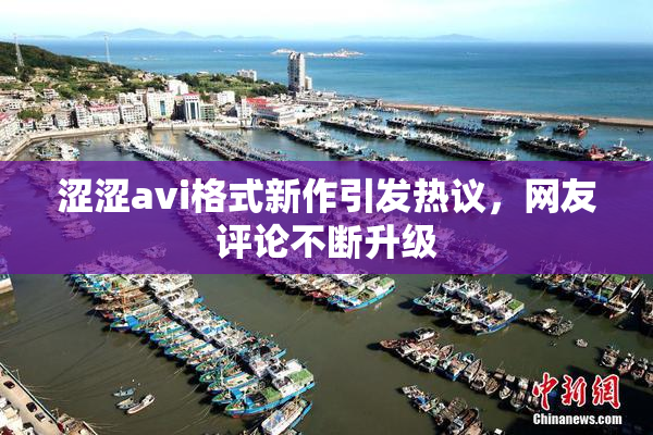 涩涩avi格式新作引发热议，网友评论不断升级
