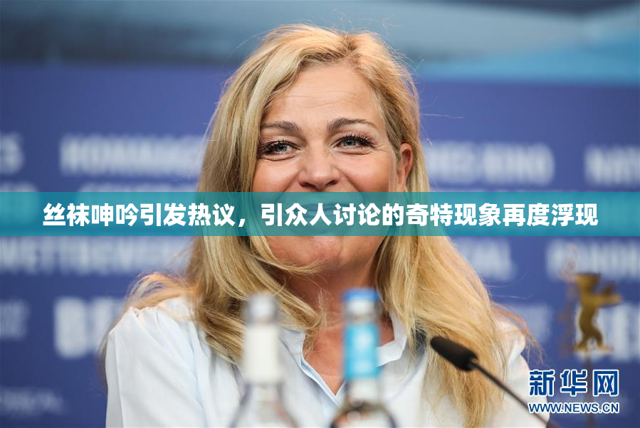 丝袜呻吟引发热议，引众人讨论的奇特现象再度浮现