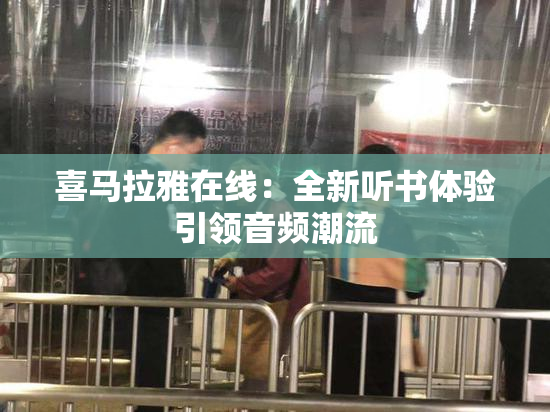 喜马拉雅在线：全新听书体验引领音频潮流