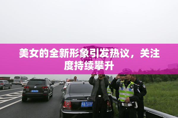 美女的全新形象引发热议，关注度持续攀升
