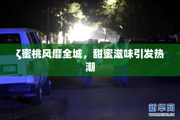 ζ蜜桃风靡全城，甜蜜滋味引发热潮
