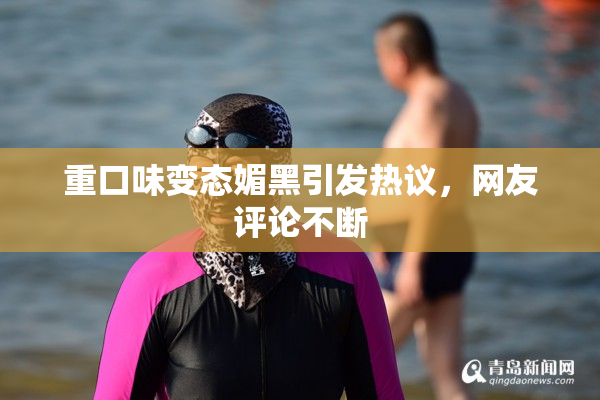 重口味变态媚黑引发热议，网友评论不断