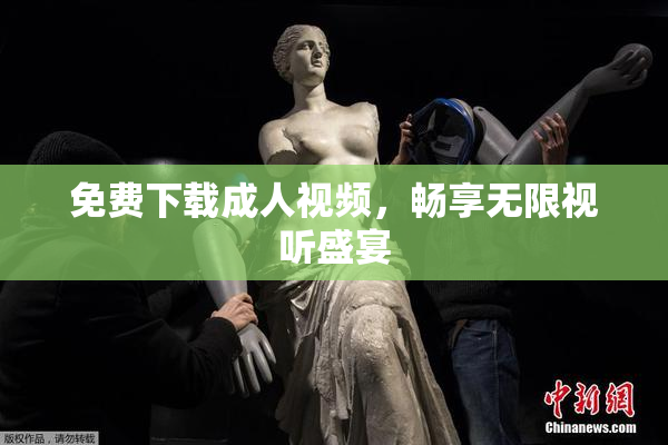免费下载成人视频，畅享无限视听盛宴