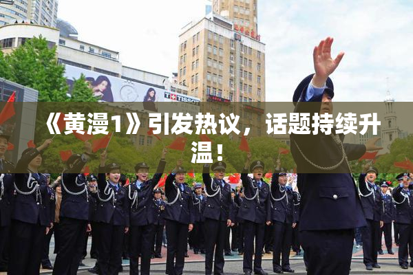 《黄漫1》引发热议，话题持续升温！