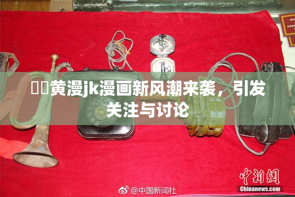 ❌‌黄漫jk漫画新风潮来袭，引发关注与讨论
