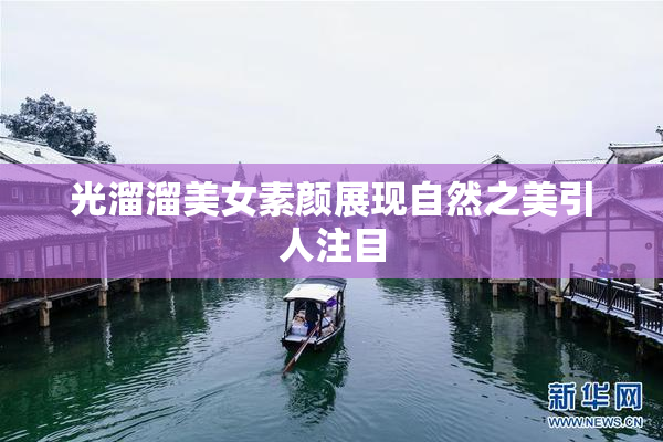光溜溜美女素颜展现自然之美引人注目