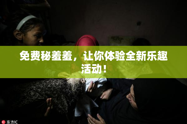 免费秘羞羞，让你体验全新乐趣活动！