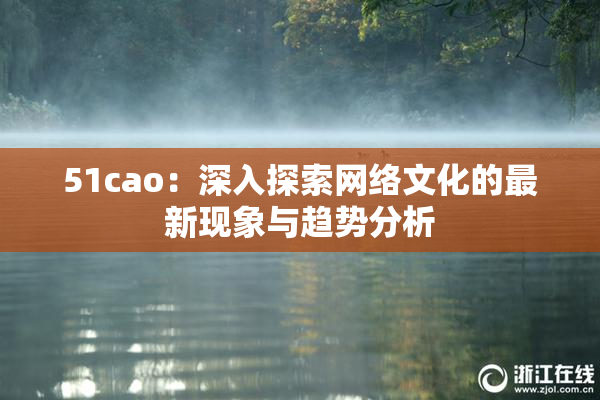 51cao：深入探索网络文化的最新现象与趋势分析