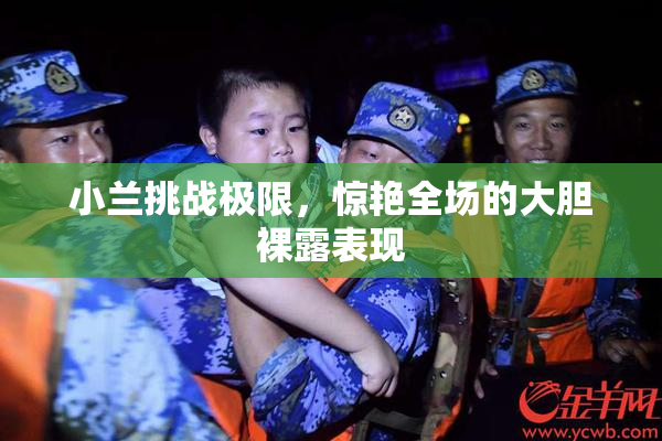 小兰挑战极限，惊艳全场的大胆裸露表现