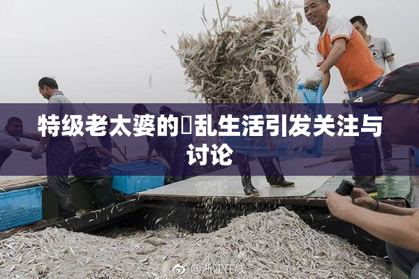 特级老太婆的婬乱生活引发关注与讨论