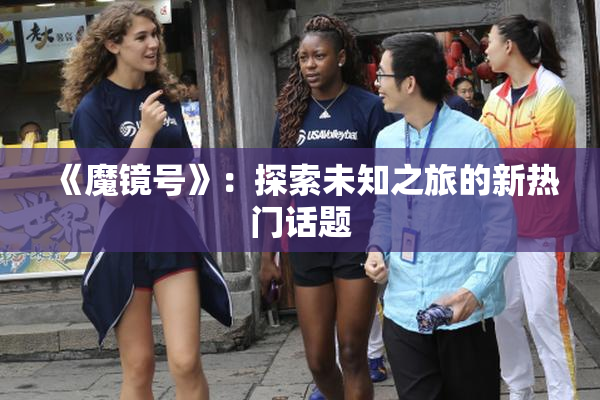 《魔镜号》：探索未知之旅的新热门话题