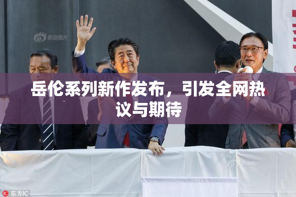 岳伦系列新作发布，引发全网热议与期待
