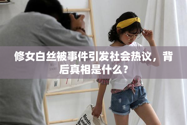 修女白丝被事件引发社会热议，背后真相是什么？