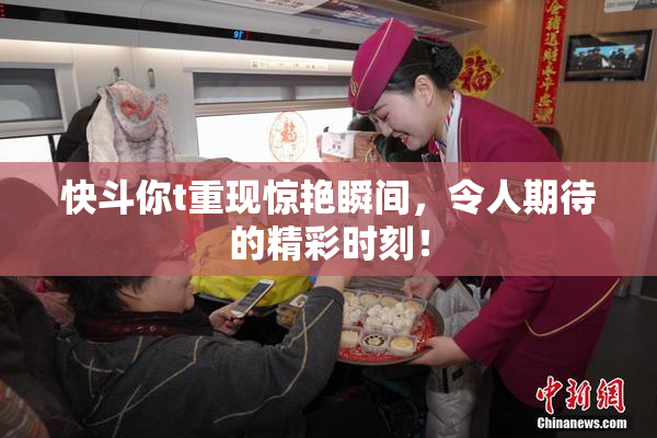 快斗你t重现惊艳瞬间，令人期待的精彩时刻！